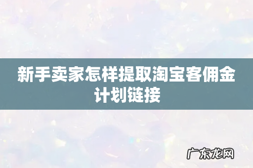 新手卖家怎样提取淘宝客佣金计划链接