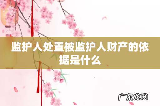 监护人处置被监护人财产的依据是什么