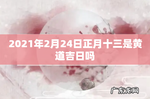 2021年2月24日正月十三是黄道吉日吗