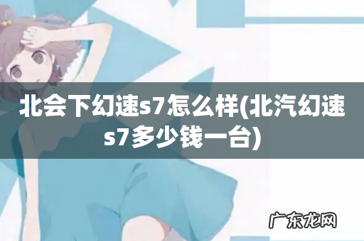 北汽幻速s7多少钱一台 北会下幻速s7怎么样