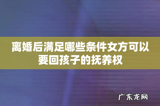 离婚后满足哪些条件女方可以要回孩子的抚养权