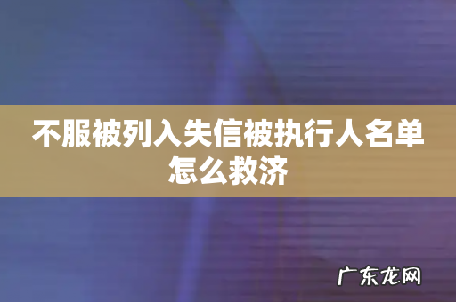 不服被列入失信被执行人名单怎么救济