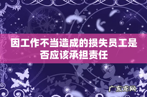 因工作不当造成的损失员工是否应该承担责任