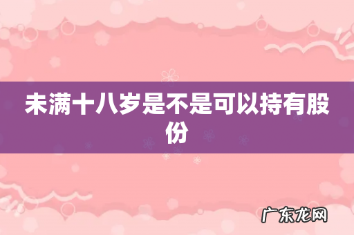 未满十八岁是不是可以持有股份