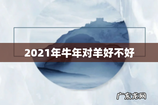 2021年牛年对羊好不好