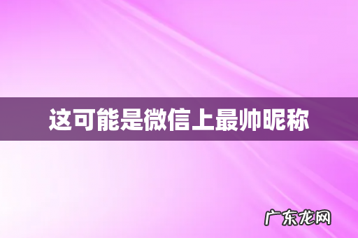 这可能是微信上最帅昵称