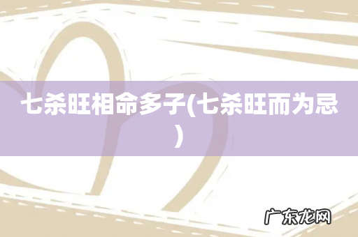 七杀旺而为忌 七杀旺相命多子