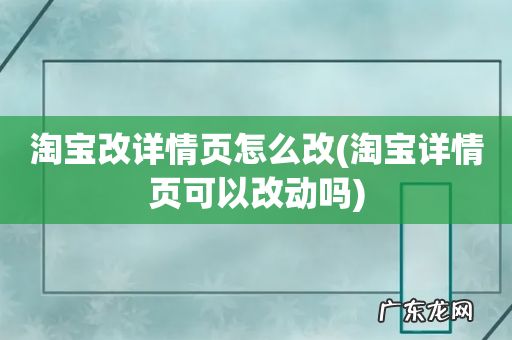 淘宝详情页可以改动吗 淘宝改详情页怎么改