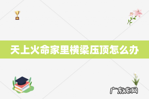 天上火命家里横梁压顶怎么办