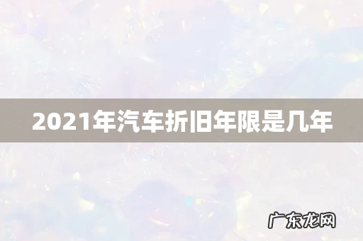 2021年汽车折旧年限是几年