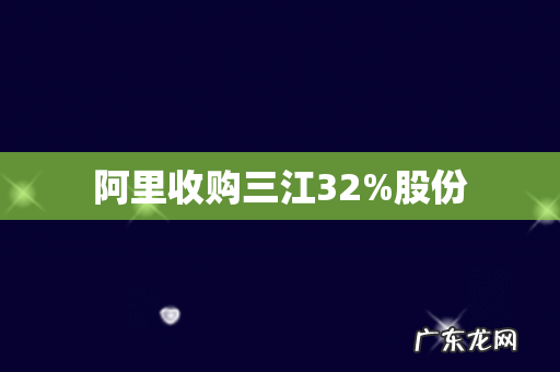 阿里收购三江32%股份