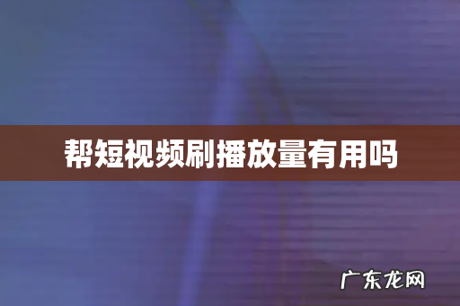 帮短视频刷播放量有用吗