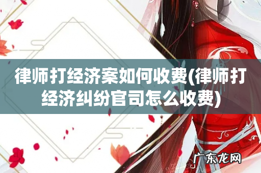 律师打经济纠纷官司怎么收费 律师打经济案如何收费