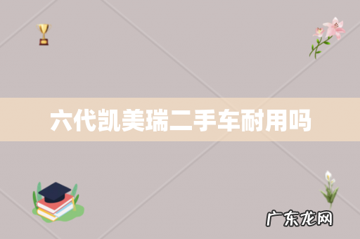 六代凯美瑞二手车耐用吗