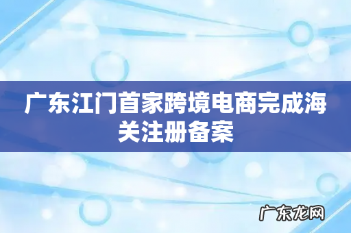 广东江门首家跨境电商完成海关注册备案