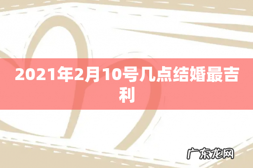 2021年2月10号几点结婚最吉利