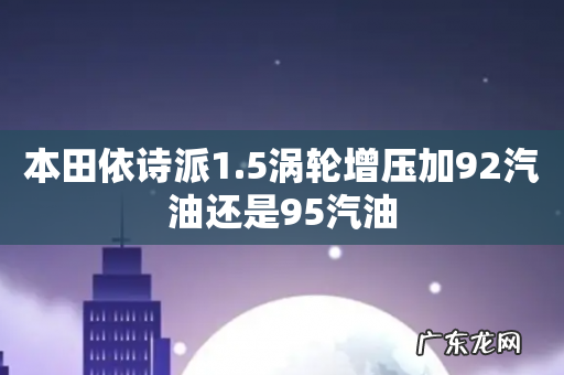 本田依诗派1.5涡轮增压加92汽油还是95汽油