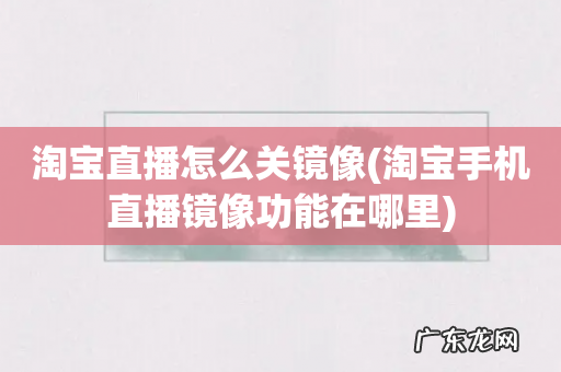 淘宝手机直播镜像功能在哪里 淘宝直播怎么关镜像