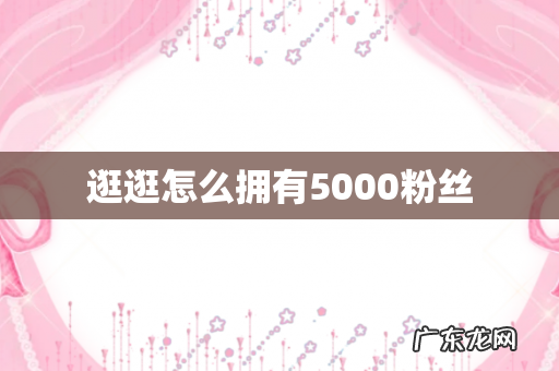 逛逛怎么拥有5000粉丝