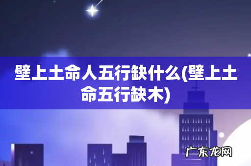 壁上土命五行缺木 壁上土命人五行缺什么