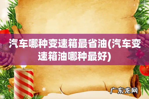 汽车变速箱油哪种最好 汽车哪种变速箱最省油