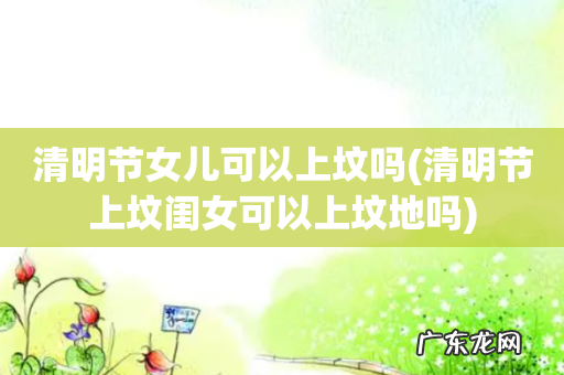 清明节上坟闺女可以上坟地吗 清明节女儿可以上坟吗