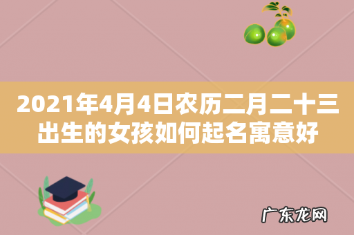 2021年4月4日农历二月二十三出生的女孩如何起名寓意好