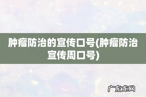 肿瘤防治宣传周口号 肿瘤防治的宣传口号