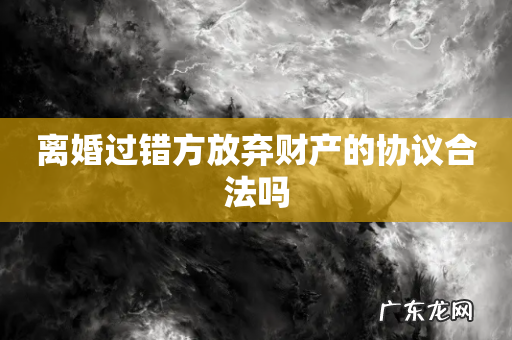 离婚过错方放弃财产的协议合法吗