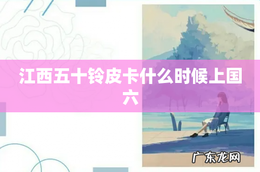 江西五十铃皮卡什么时候上国六