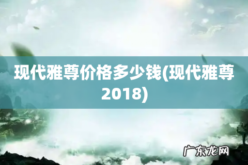 现代雅尊2018 现代雅尊价格多少钱