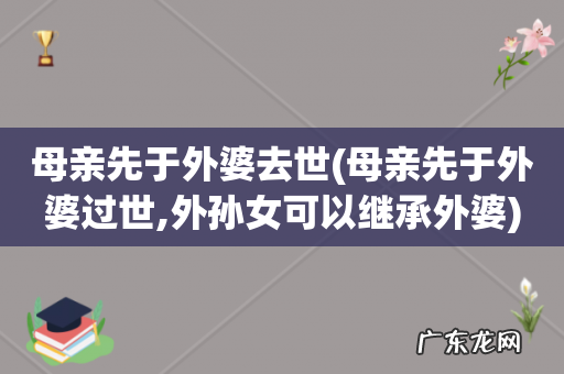 母亲先于外婆过世,外孙女可以继承外婆 母亲先于外婆去世