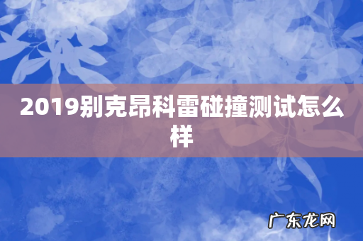 2019别克昂科雷碰撞测试怎么样