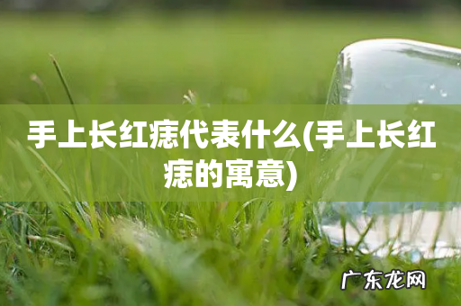 手上长红痣的寓意 手上长红痣代表什么