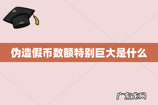 伪造假币数额特别巨大是什么