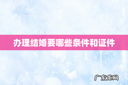 办理结婚要哪些条件和证件