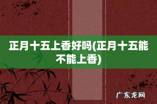 正月十五能不能上香 正月十五上香好吗
