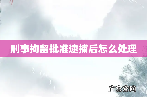 刑事拘留批准逮捕后怎么处理