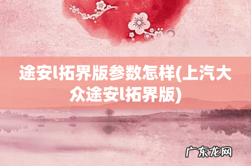 上汽大众途安l拓界版 途安l拓界版参数怎样