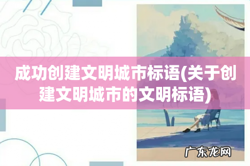 关于创建文明城市的文明标语 成功创建文明城市标语