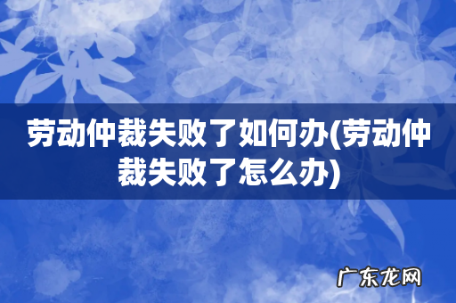 劳动仲裁失败了怎么办 劳动仲裁失败了如何办