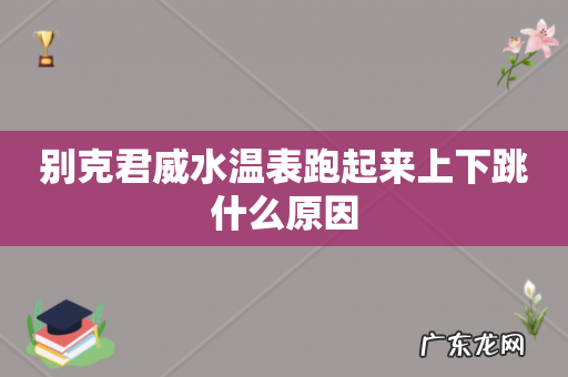 别克君威水温表跑起来上下跳什么原因