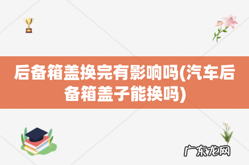 汽车后备箱盖子能换吗 后备箱盖换完有影响吗