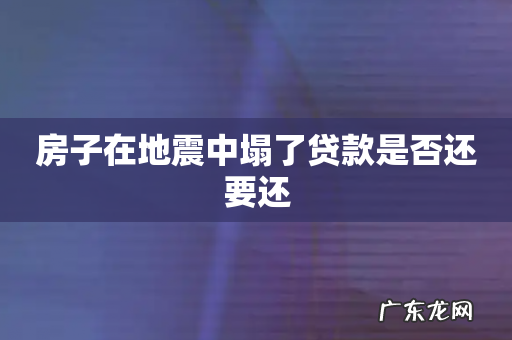 房子在地震中塌了贷款是否还要还