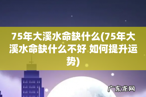 75年大溪水命缺什么不好 如何提升运势 75年大溪水命缺什么