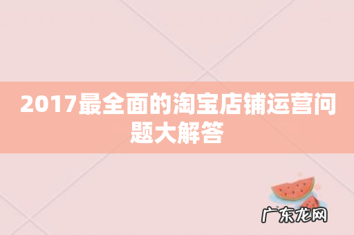 2017最全面的淘宝店铺运营问题大解答