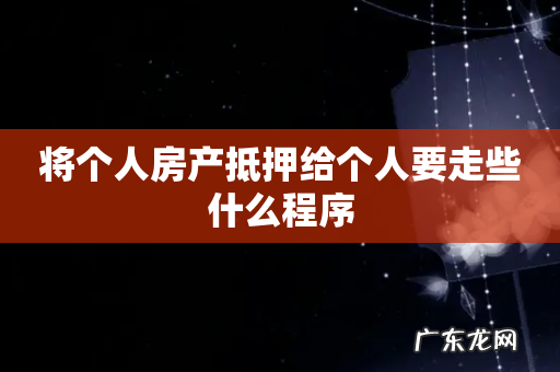 将个人房产抵押给个人要走些什么程序
