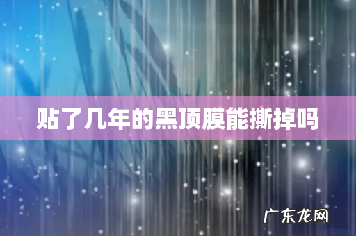 贴了几年的黑顶膜能撕掉吗