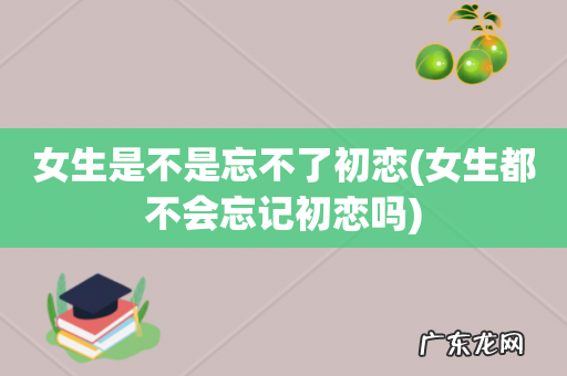 女生都不会忘记初恋吗 女生是不是忘不了初恋