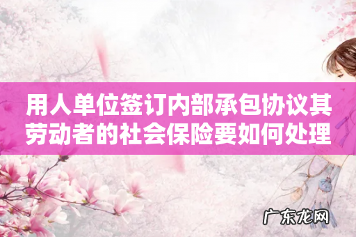 用人单位签订内部承包协议其劳动者的社会保险要如何处理